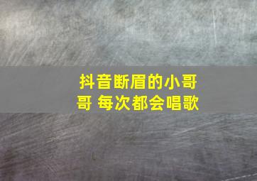 抖音断眉的小哥哥 每次都会唱歌